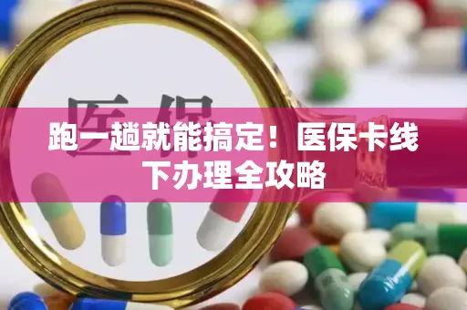 跑一趟就能搞定！医保卡线下办理全攻略